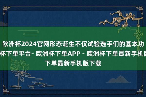 欧洲杯2024官网形态诞生不仅试验选手们的基本功-欧洲杯下单平台- 欧洲杯下单APP - 欧洲杯下单最新手机版下载