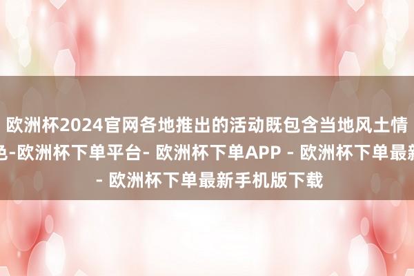 欧洲杯2024官网各地推出的活动既包含当地风土情面、文化特色-欧洲杯下单平台- 欧洲杯下单APP - 欧洲杯下单最新手机版下载