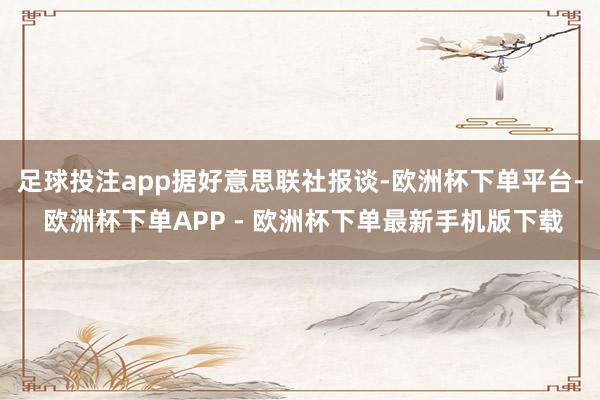 足球投注app　　据好意思联社报谈-欧洲杯下单平台- 欧洲杯下单APP - 欧洲杯下单最新手机版下载