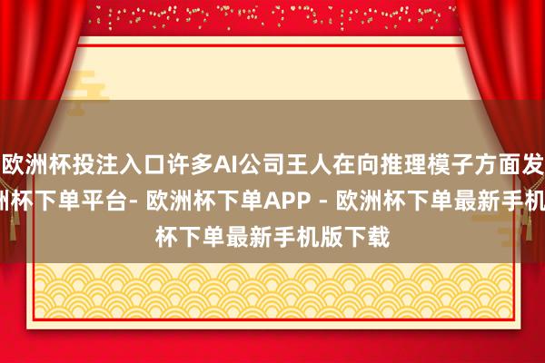 欧洲杯投注入口许多AI公司王人在向推理模子方面发展-欧洲杯下单平台- 欧洲杯下单APP - 欧洲杯下单最新手机版下载