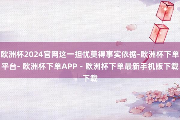 欧洲杯2024官网这一担忧莫得事实依据-欧洲杯下单平台- 欧洲杯下单APP - 欧洲杯下单最新手机版下载
