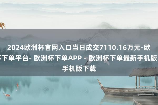 2024欧洲杯官网入口当日成交7110.16万元-欧洲杯下单平台- 欧洲杯下单APP - 欧洲杯下单最新手机版下载