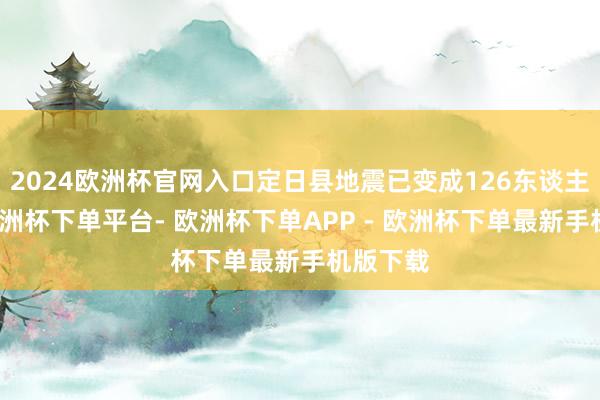 2024欧洲杯官网入口定日县地震已变成126东谈主遭难-欧洲杯下单平台- 欧洲杯下单APP - 欧洲杯下单最新手机版下载