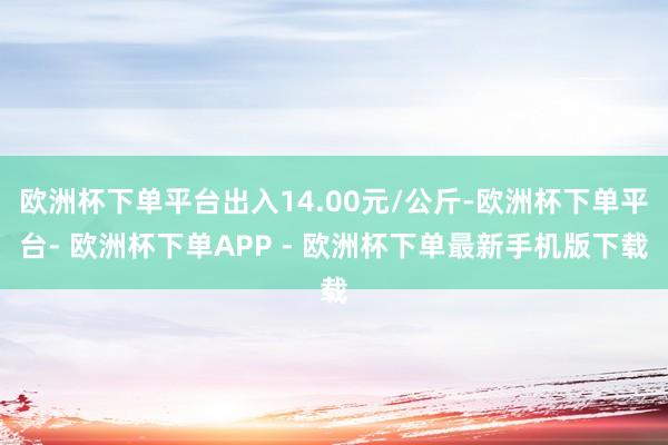 欧洲杯下单平台出入14.00元/公斤-欧洲杯下单平台- 欧洲杯下单APP - 欧洲杯下单最新手机版下载