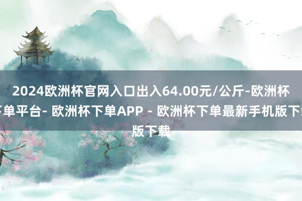 2024欧洲杯官网入口出入64.00元/公斤-欧洲杯下单平台- 欧洲杯下单APP - 欧洲杯下单最新手机版下载