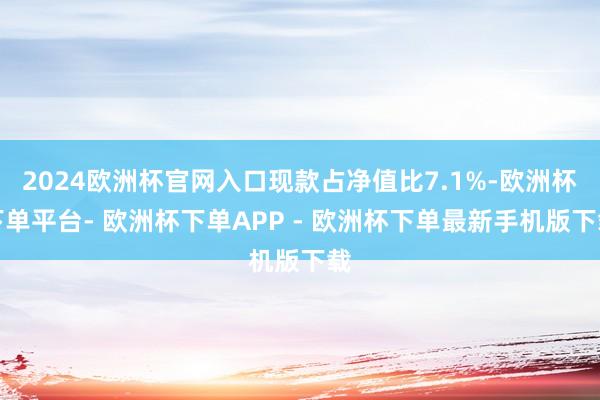 2024欧洲杯官网入口现款占净值比7.1%-欧洲杯下单平台- 欧洲杯下单APP - 欧洲杯下单最新手机版下载