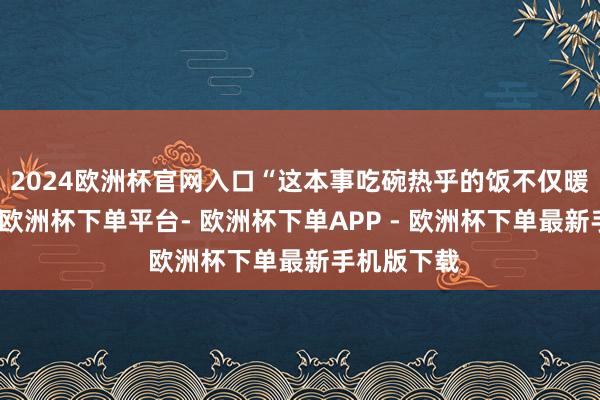 2024欧洲杯官网入口“这本事吃碗热乎的饭不仅暖胃、暖身-欧洲杯下单平台- 欧洲杯下单APP - 欧洲杯下单最新手机版下载