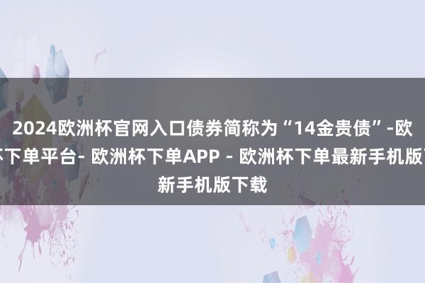 2024欧洲杯官网入口债券简称为“14金贵债”-欧洲杯下单平台- 欧洲杯下单APP - 欧洲杯下单最新手机版下载