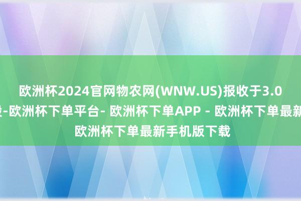 欧洲杯2024官网物农网(WNW.US)报收于3.0好意思元/股-欧洲杯下单平台- 欧洲杯下单APP - 欧洲杯下单最新手机版下载