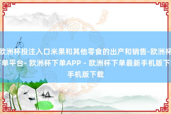 欧洲杯投注入口米果和其他零食的出产和销售-欧洲杯下单平台- 欧洲杯下单APP - 欧洲杯下单最新手机版下载