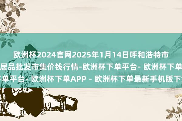 欧洲杯2024官网2025年1月14日呼和浩特市好意思通首府无公害农居品批发市集价钱行情-欧洲杯下单平台- 欧洲杯下单APP - 欧洲杯下单最新手机版下载