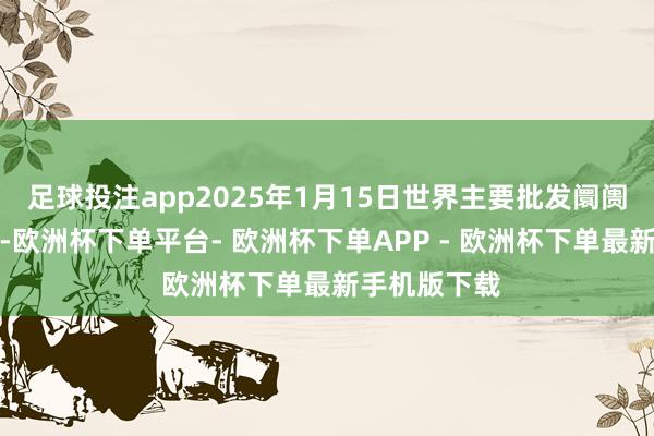足球投注app2025年1月15日世界主要批发阛阓牛价钱行情-欧洲杯下单平台- 欧洲杯下单APP - 欧洲杯下单最新手机版下载