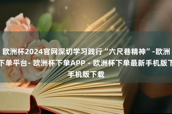 欧洲杯2024官网深切学习践行“六尺巷精神”-欧洲杯下单平台- 欧洲杯下单APP - 欧洲杯下单最新手机版下载
