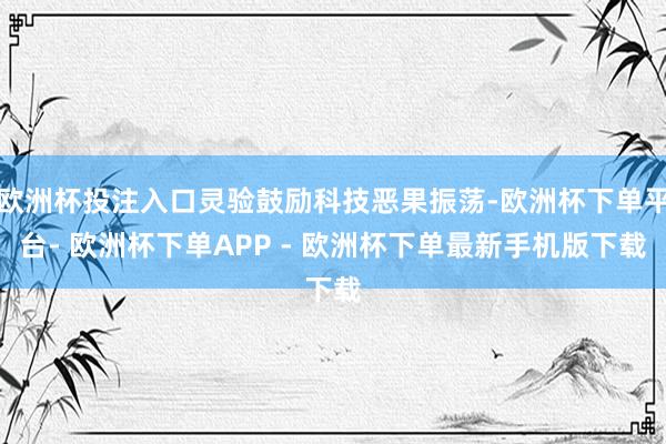 欧洲杯投注入口灵验鼓励科技恶果振荡-欧洲杯下单平台- 欧洲杯下单APP - 欧洲杯下单最新手机版下载