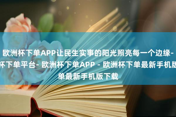 欧洲杯下单APP让民生实事的阳光照亮每一个边缘-欧洲杯下单平台- 欧洲杯下单APP - 欧洲杯下单最新手机版下载