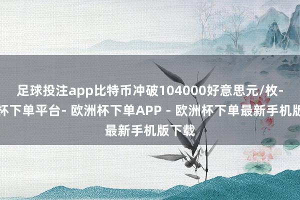 足球投注app比特币冲破104000好意思元/枚-欧洲杯下单平台- 欧洲杯下单APP - 欧洲杯下单最新手机版下载
