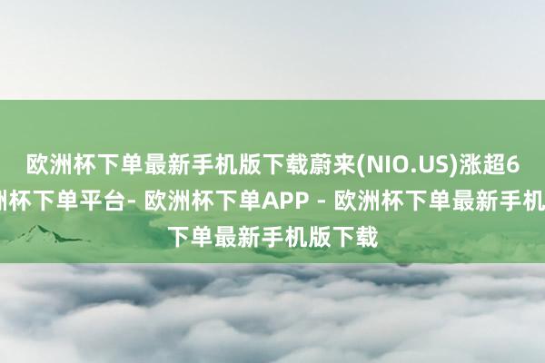欧洲杯下单最新手机版下载蔚来(NIO.US)涨超6%-欧洲杯下单平台- 欧洲杯下单APP - 欧洲杯下单最新手机版下载