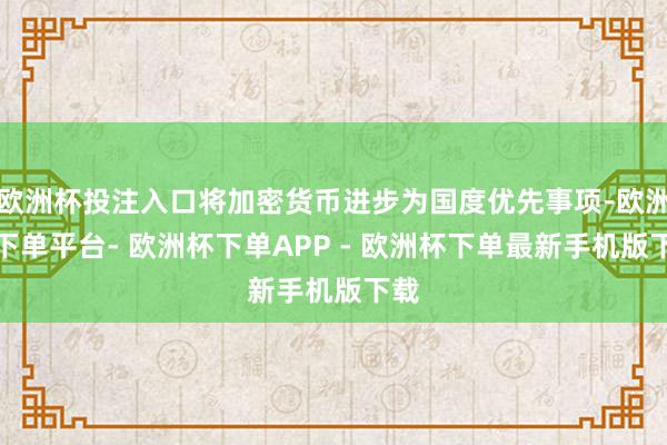 欧洲杯投注入口将加密货币进步为国度优先事项-欧洲杯下单平台- 欧洲杯下单APP - 欧洲杯下单最新手机版下载
