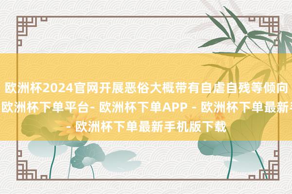 欧洲杯2024官网开展恶俗大概带有自虐自残等倾向的直播PK-欧洲杯下单平台- 欧洲杯下单APP - 欧洲杯下单最新手机版下载