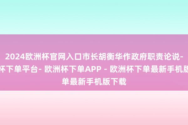 2024欧洲杯官网入口市长胡衡华作政府职责论说-欧洲杯下单平台- 欧洲杯下单APP - 欧洲杯下单最新手机版下载
