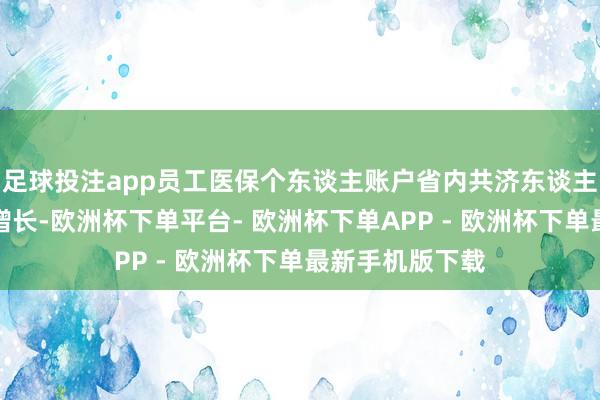 足球投注app员工医保个东谈主账户省内共济东谈主次、金额稳步增长-欧洲杯下单平台- 欧洲杯下单APP - 欧洲杯下单最新手机版下载