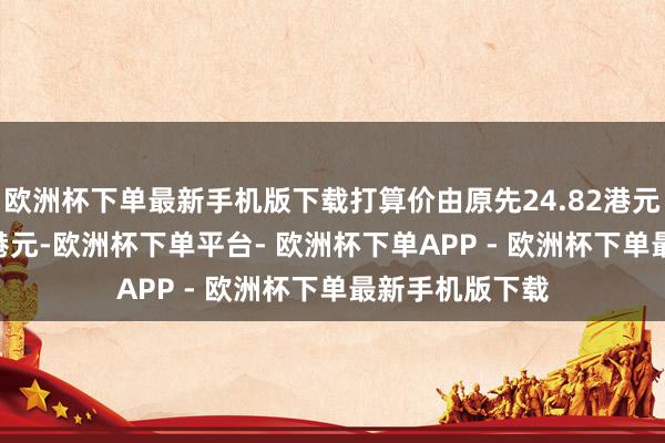 欧洲杯下单最新手机版下载打算价由原先24.82港元上调至25.05港元-欧洲杯下单平台- 欧洲杯下单APP - 欧洲杯下单最新手机版下载