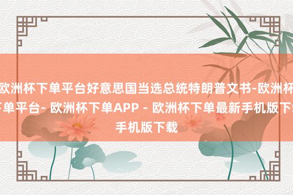 欧洲杯下单平台好意思国当选总统特朗普文书-欧洲杯下单平台- 欧洲杯下单APP - 欧洲杯下单最新手机版下载