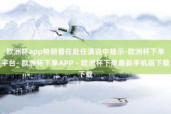 欧洲杯app　　特朗普在赴任演说中暗示-欧洲杯下单平台- 欧洲杯下单APP - 欧洲杯下单最新手机版下载