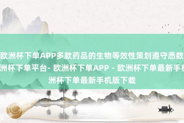 欧洲杯下单APP多款药品的生物等效性策划遵守悉数相通-欧洲杯下单平台- 欧洲杯下单APP - 欧洲杯下单最新手机版下载