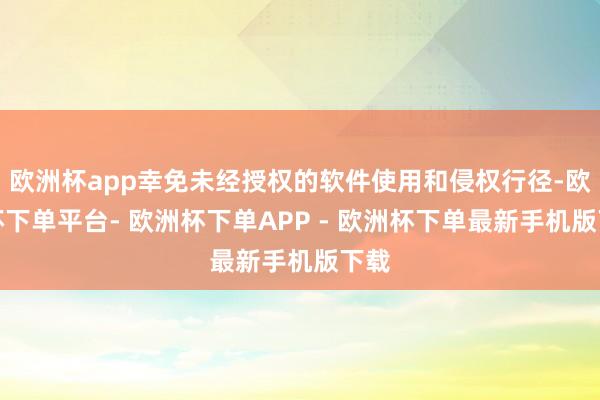 欧洲杯app幸免未经授权的软件使用和侵权行径-欧洲杯下单平台- 欧洲杯下单APP - 欧洲杯下单最新手机版下载