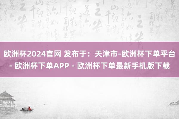 欧洲杯2024官网 发布于：天津市-欧洲杯下单平台- 欧洲杯下单APP - 欧洲杯下单最新手机版下载