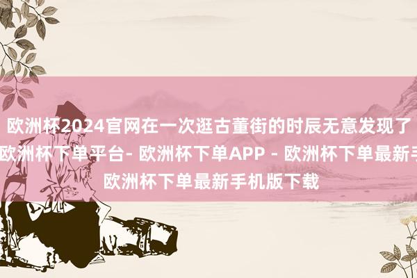 欧洲杯2024官网在一次逛古董街的时辰无意发现了一件瓷器-欧洲杯下单平台- 欧洲杯下单APP - 欧洲杯下单最新手机版下载