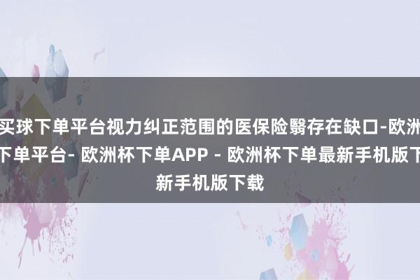 买球下单平台视力纠正范围的医保险翳存在缺口-欧洲杯下单平台- 欧洲杯下单APP - 欧洲杯下单最新手机版下载