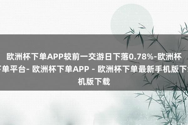 欧洲杯下单APP较前一交游日下落0.78%-欧洲杯下单平台- 欧洲杯下单APP - 欧洲杯下单最新手机版下载