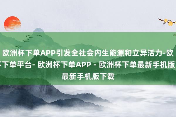 欧洲杯下单APP引发全社会内生能源和立异活力-欧洲杯下单平台- 欧洲杯下单APP - 欧洲杯下单最新手机版下载