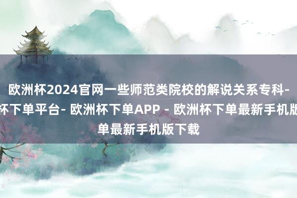 欧洲杯2024官网一些师范类院校的解说关系专科-欧洲杯下单平台- 欧洲杯下单APP - 欧洲杯下单最新手机版下载