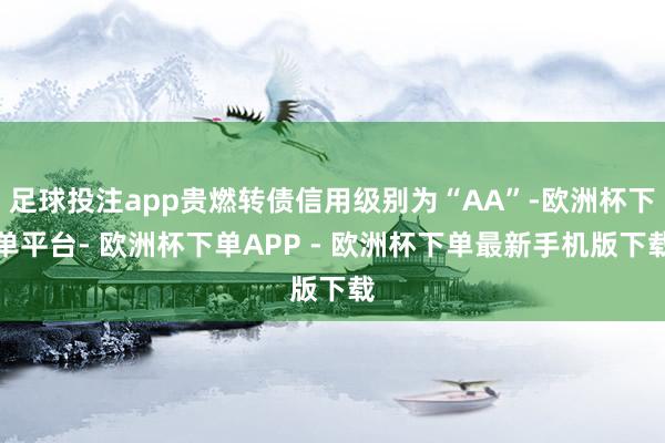 足球投注app贵燃转债信用级别为“AA”-欧洲杯下单平台- 欧洲杯下单APP - 欧洲杯下单最新手机版下载