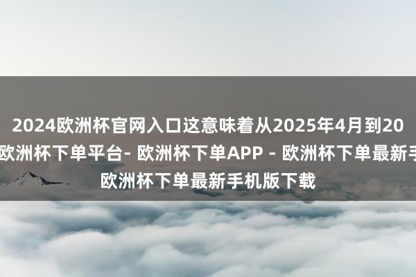 2024欧洲杯官网入口这意味着从2025年4月到2026年9月-欧洲杯下单平台- 欧洲杯下单APP - 欧洲杯下单最新手机版下载