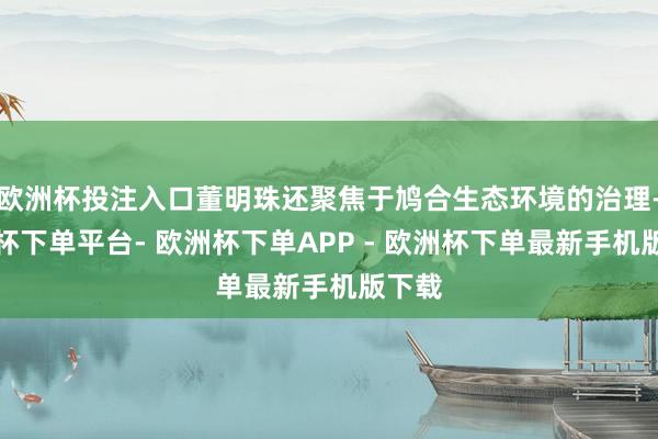 欧洲杯投注入口董明珠还聚焦于鸠合生态环境的治理-欧洲杯下单平台- 欧洲杯下单APP - 欧洲杯下单最新手机版下载