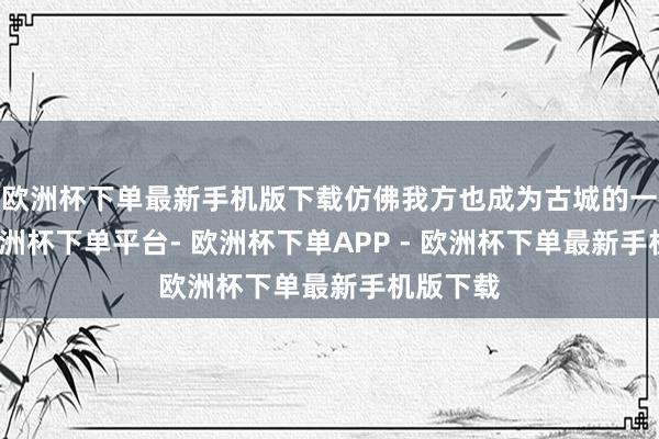 欧洲杯下单最新手机版下载仿佛我方也成为古城的一份子-欧洲杯下单平台- 欧洲杯下单APP - 欧洲杯下单最新手机版下载