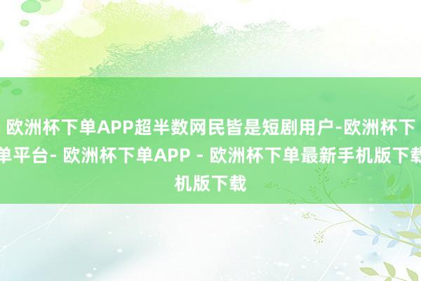 欧洲杯下单APP超半数网民皆是短剧用户-欧洲杯下单平台- 欧洲杯下单APP - 欧洲杯下单最新手机版下载