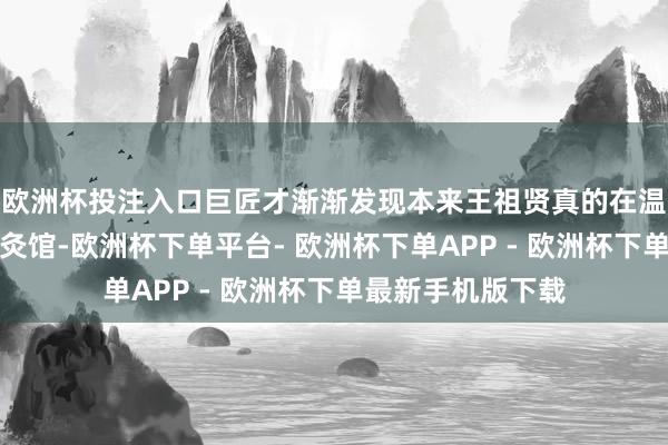 欧洲杯投注入口巨匠才渐渐发现本来王祖贤真的在温哥华开了一家艾灸馆-欧洲杯下单平台- 欧洲杯下单APP - 欧洲杯下单最新手机版下载