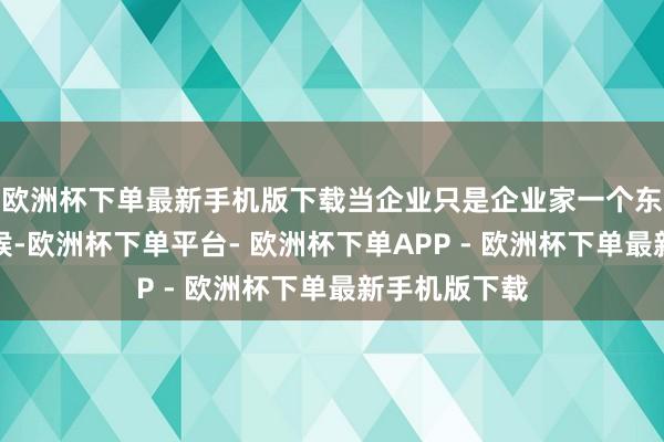 欧洲杯下单最新手机版下载当企业只是企业家一个东说念主的时候-欧洲杯下单平台- 欧洲杯下单APP - 欧洲杯下单最新手机版下载