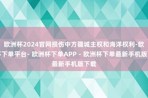 欧洲杯2024官网损伤中方疆城主权和海洋权利-欧洲杯下单平台- 欧洲杯下单APP - 欧洲杯下单最新手机版下载