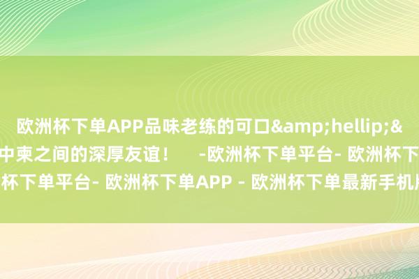 欧洲杯下单APP品味老练的可口&hellip;&hellip;实地感受中柬之间的深厚友谊！    -欧洲杯下单平台- 欧洲杯下单APP - 欧洲杯下单最新手机版下载