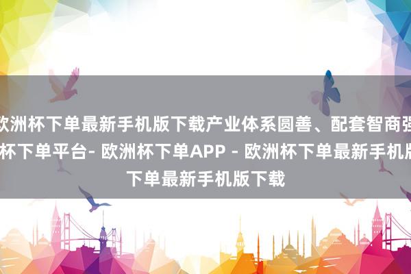 欧洲杯下单最新手机版下载产业体系圆善、配套智商强-欧洲杯下单平台- 欧洲杯下单APP - 欧洲杯下单最新手机版下载