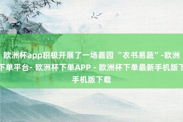 欧洲杯app积极开展了一场嘉园 “衣书易蔬”-欧洲杯下单平台- 欧洲杯下单APP - 欧洲杯下单最新手机版下载
