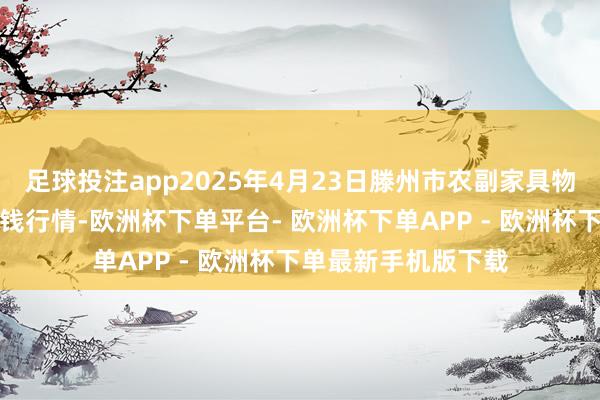 足球投注app2025年4月23日滕州市农副家具物流中心有限公司价钱行情-欧洲杯下单平台- 欧洲杯下单APP - 欧洲杯下单最新手机版下载