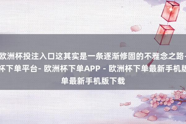 欧洲杯投注入口这其实是一条逐渐修固的不雅念之路-欧洲杯下单平台- 欧洲杯下单APP - 欧洲杯下单最新手机版下载