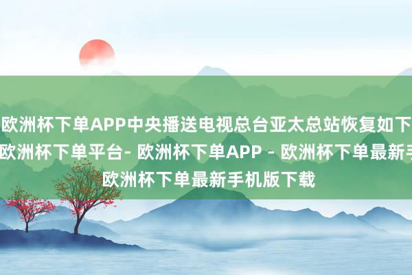 欧洲杯下单APP中央播送电视总台亚太总站恢复如下：经证据-欧洲杯下单平台- 欧洲杯下单APP - 欧洲杯下单最新手机版下载